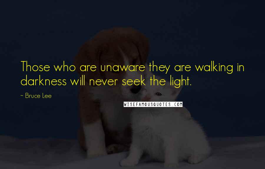 Bruce Lee Quotes: Those who are unaware they are walking in darkness will never seek the light.