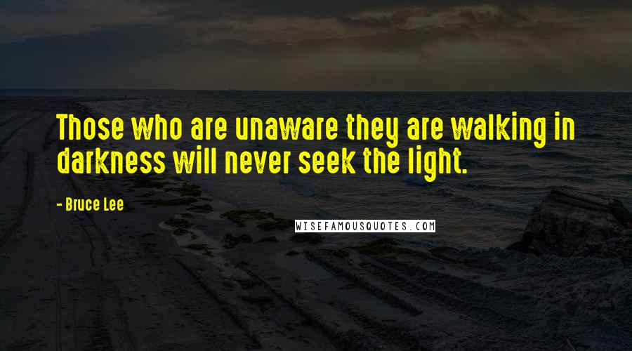Bruce Lee Quotes: Those who are unaware they are walking in darkness will never seek the light.