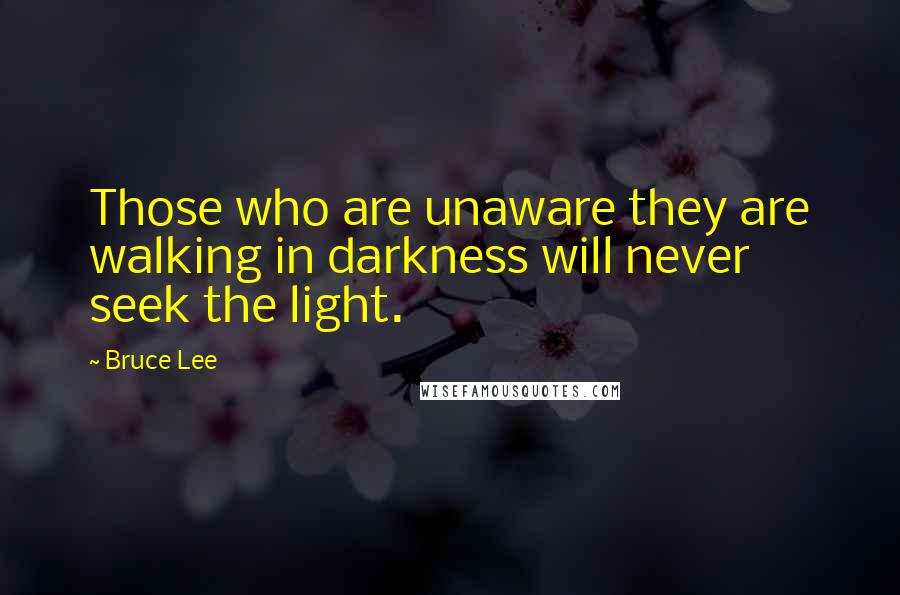 Bruce Lee Quotes: Those who are unaware they are walking in darkness will never seek the light.