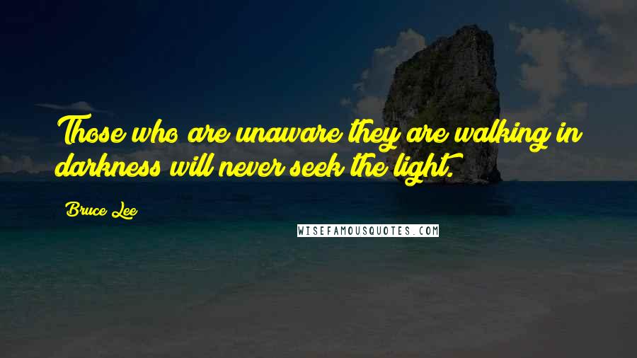 Bruce Lee Quotes: Those who are unaware they are walking in darkness will never seek the light.