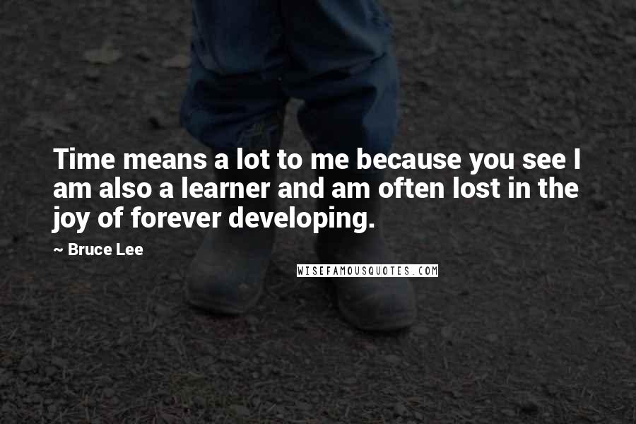 Bruce Lee Quotes: Time means a lot to me because you see I am also a learner and am often lost in the joy of forever developing.