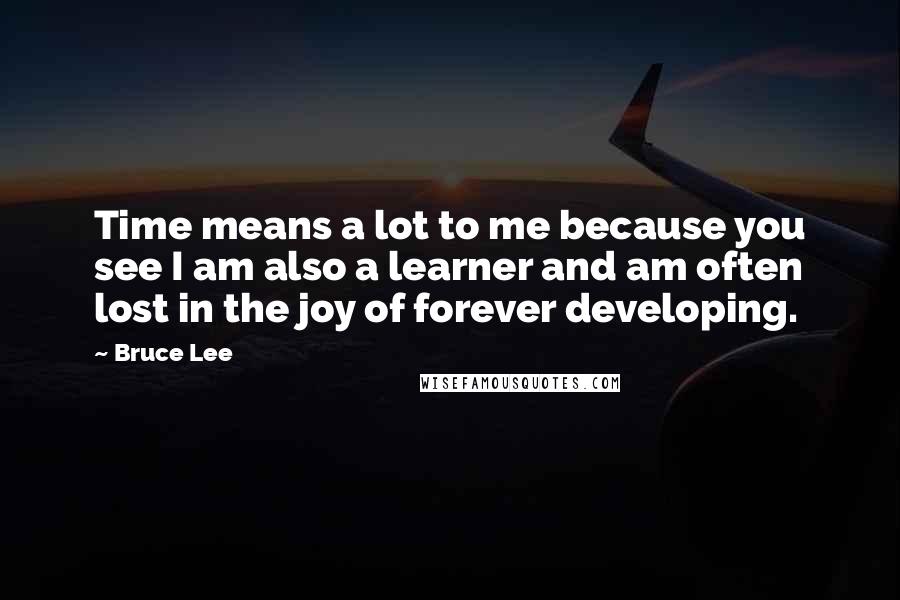Bruce Lee Quotes: Time means a lot to me because you see I am also a learner and am often lost in the joy of forever developing.
