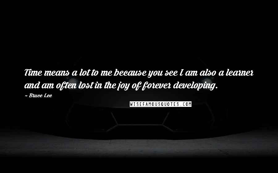 Bruce Lee Quotes: Time means a lot to me because you see I am also a learner and am often lost in the joy of forever developing.