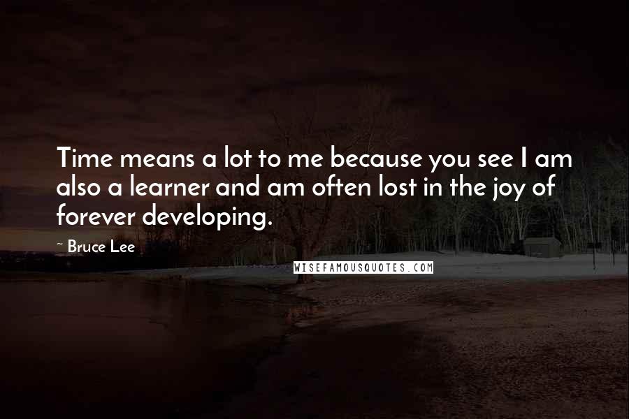 Bruce Lee Quotes: Time means a lot to me because you see I am also a learner and am often lost in the joy of forever developing.