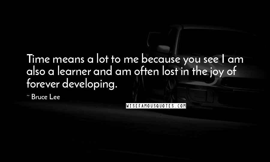 Bruce Lee Quotes: Time means a lot to me because you see I am also a learner and am often lost in the joy of forever developing.