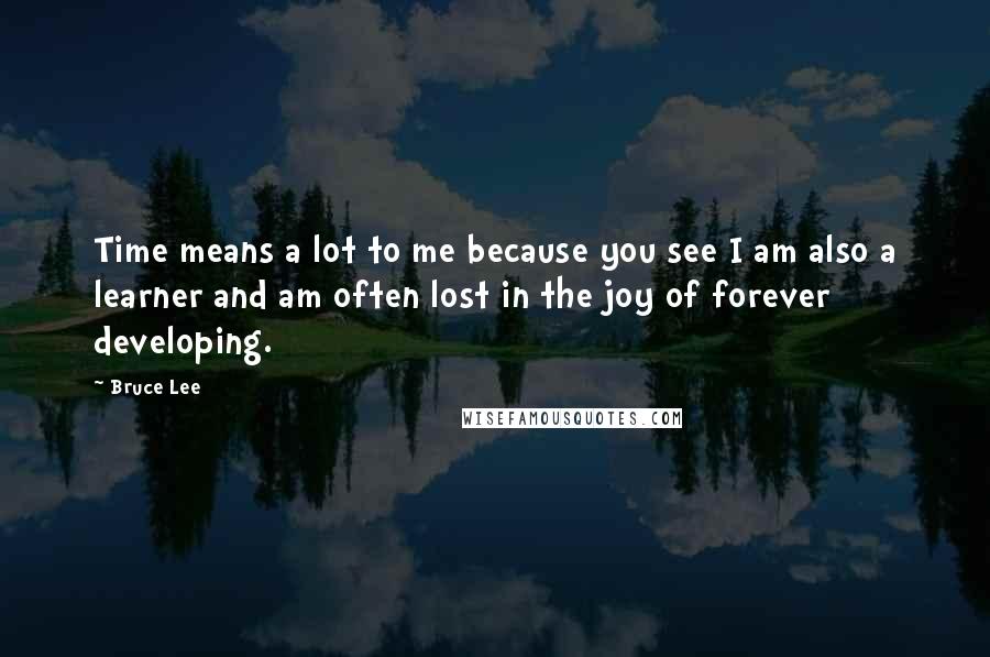 Bruce Lee Quotes: Time means a lot to me because you see I am also a learner and am often lost in the joy of forever developing.