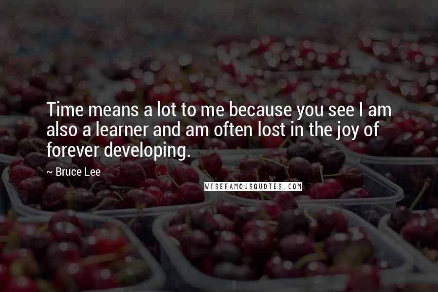 Bruce Lee Quotes: Time means a lot to me because you see I am also a learner and am often lost in the joy of forever developing.