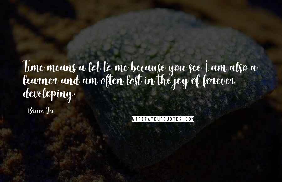 Bruce Lee Quotes: Time means a lot to me because you see I am also a learner and am often lost in the joy of forever developing.