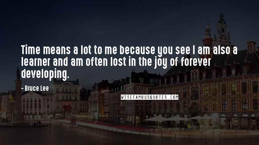 Bruce Lee Quotes: Time means a lot to me because you see I am also a learner and am often lost in the joy of forever developing.