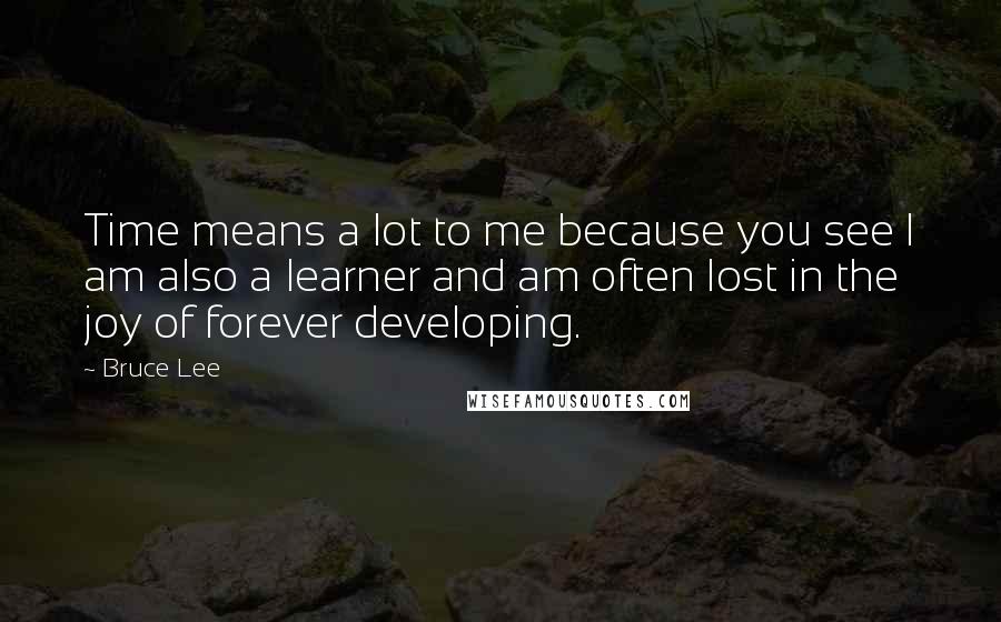 Bruce Lee Quotes: Time means a lot to me because you see I am also a learner and am often lost in the joy of forever developing.