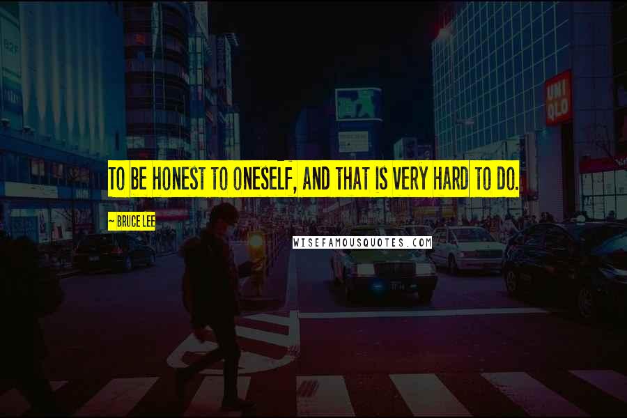 Bruce Lee Quotes: To be honest to oneself, and that is very hard to do.