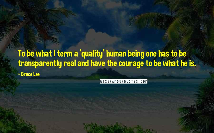Bruce Lee Quotes: To be what I term a 'quality' human being one has to be transparently real and have the courage to be what he is.