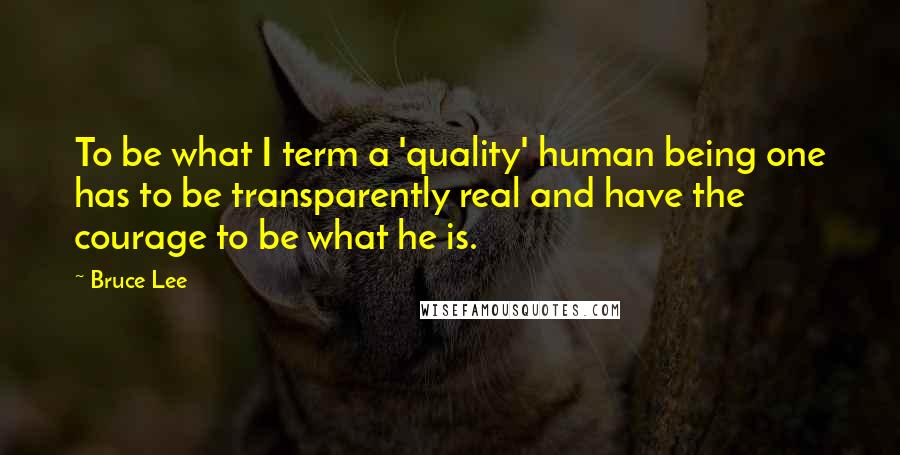 Bruce Lee Quotes: To be what I term a 'quality' human being one has to be transparently real and have the courage to be what he is.