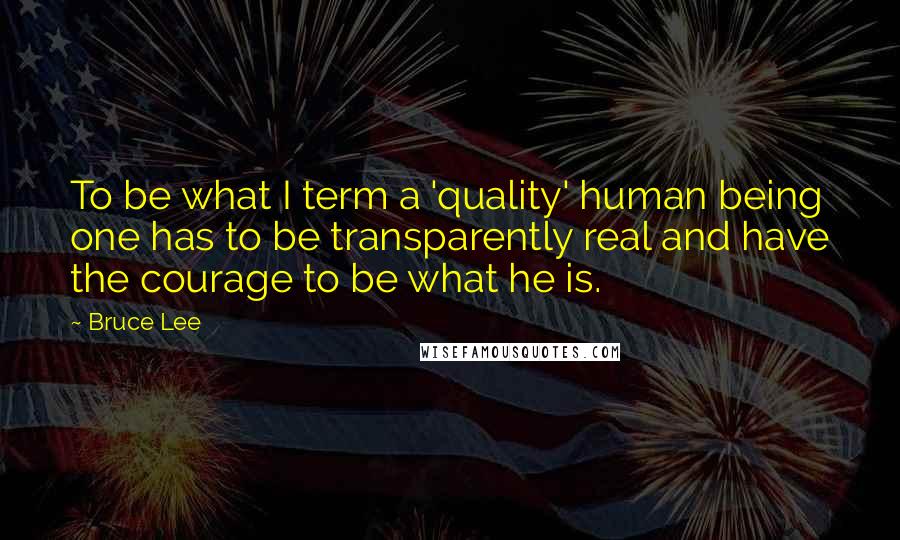 Bruce Lee Quotes: To be what I term a 'quality' human being one has to be transparently real and have the courage to be what he is.