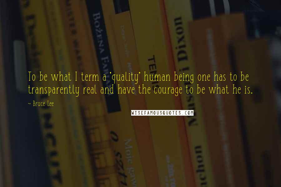 Bruce Lee Quotes: To be what I term a 'quality' human being one has to be transparently real and have the courage to be what he is.