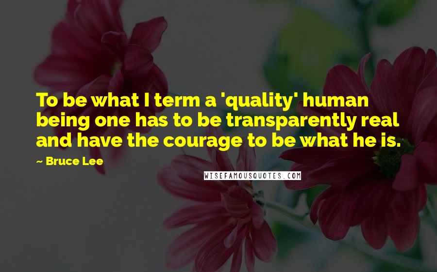 Bruce Lee Quotes: To be what I term a 'quality' human being one has to be transparently real and have the courage to be what he is.