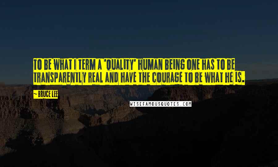 Bruce Lee Quotes: To be what I term a 'quality' human being one has to be transparently real and have the courage to be what he is.