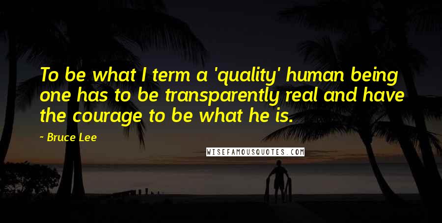 Bruce Lee Quotes: To be what I term a 'quality' human being one has to be transparently real and have the courage to be what he is.