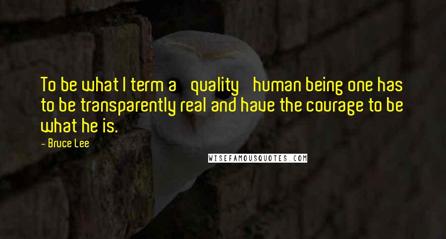 Bruce Lee Quotes: To be what I term a 'quality' human being one has to be transparently real and have the courage to be what he is.