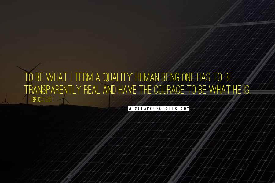 Bruce Lee Quotes: To be what I term a 'quality' human being one has to be transparently real and have the courage to be what he is.