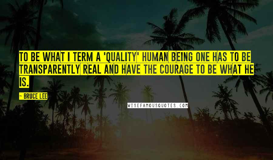 Bruce Lee Quotes: To be what I term a 'quality' human being one has to be transparently real and have the courage to be what he is.