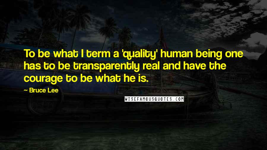 Bruce Lee Quotes: To be what I term a 'quality' human being one has to be transparently real and have the courage to be what he is.