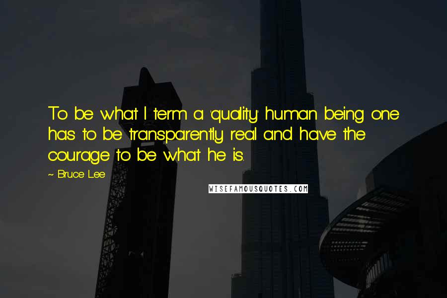 Bruce Lee Quotes: To be what I term a 'quality' human being one has to be transparently real and have the courage to be what he is.