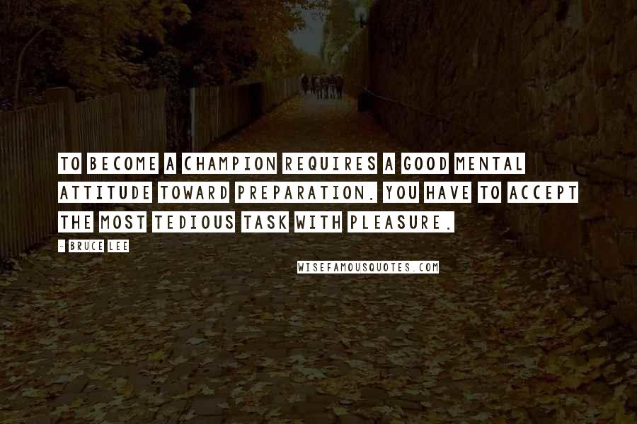 Bruce Lee Quotes: To become a champion requires a good mental attitude toward preparation. You have to accept the most tedious task with pleasure.