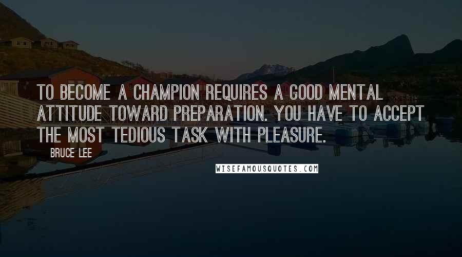 Bruce Lee Quotes: To become a champion requires a good mental attitude toward preparation. You have to accept the most tedious task with pleasure.