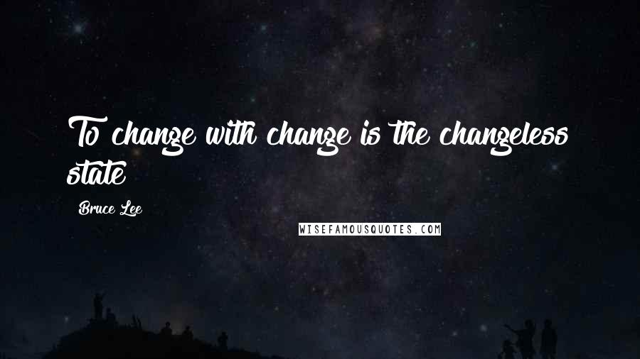 Bruce Lee Quotes: To change with change is the changeless state