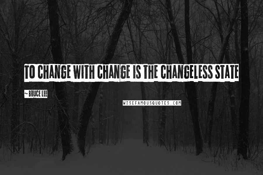 Bruce Lee Quotes: To change with change is the changeless state