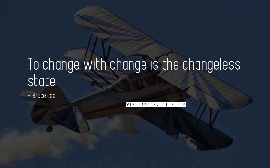 Bruce Lee Quotes: To change with change is the changeless state