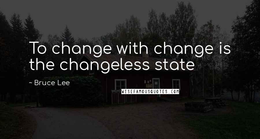 Bruce Lee Quotes: To change with change is the changeless state