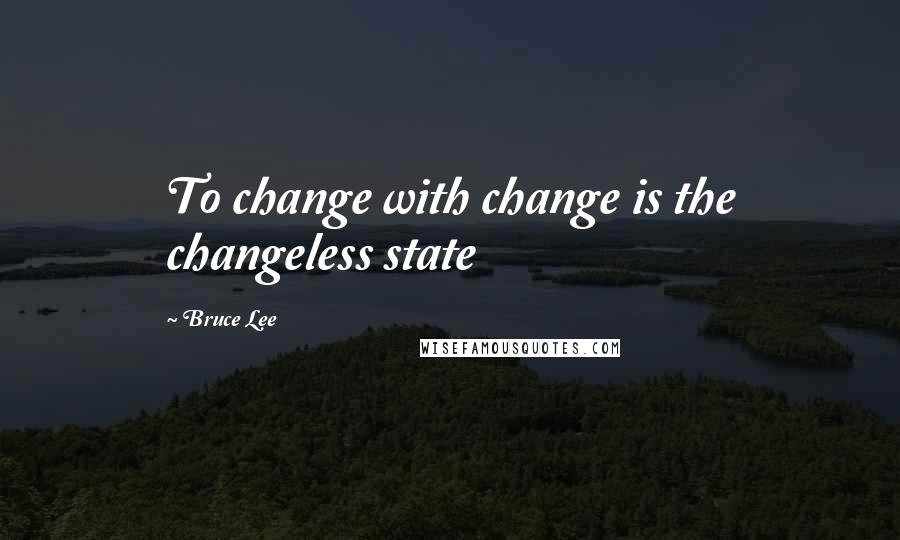 Bruce Lee Quotes: To change with change is the changeless state