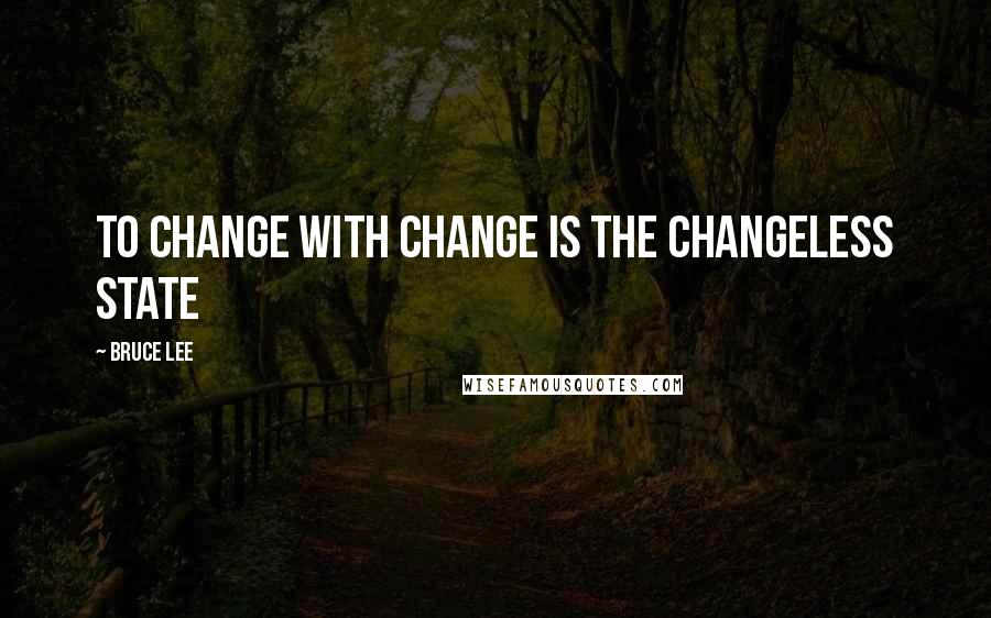 Bruce Lee Quotes: To change with change is the changeless state