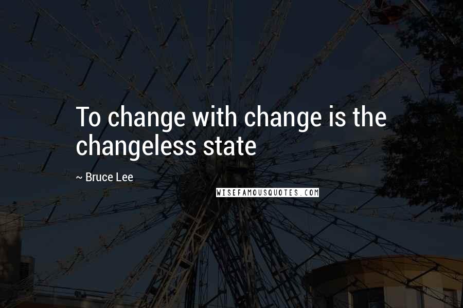 Bruce Lee Quotes: To change with change is the changeless state