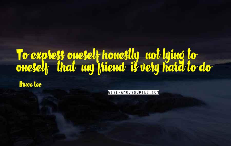 Bruce Lee Quotes: To express oneself honestly, not lying to oneself - that, my friend, is very hard to do.