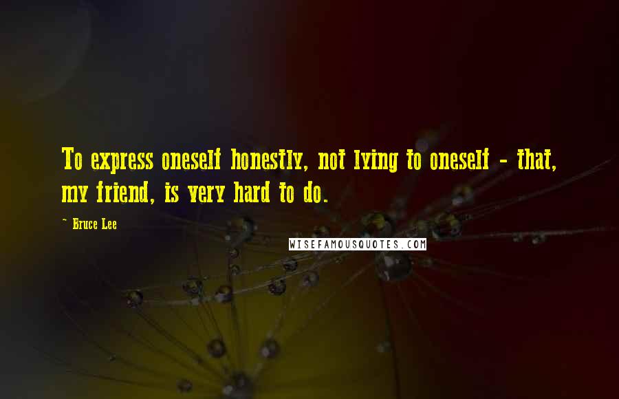 Bruce Lee Quotes: To express oneself honestly, not lying to oneself - that, my friend, is very hard to do.