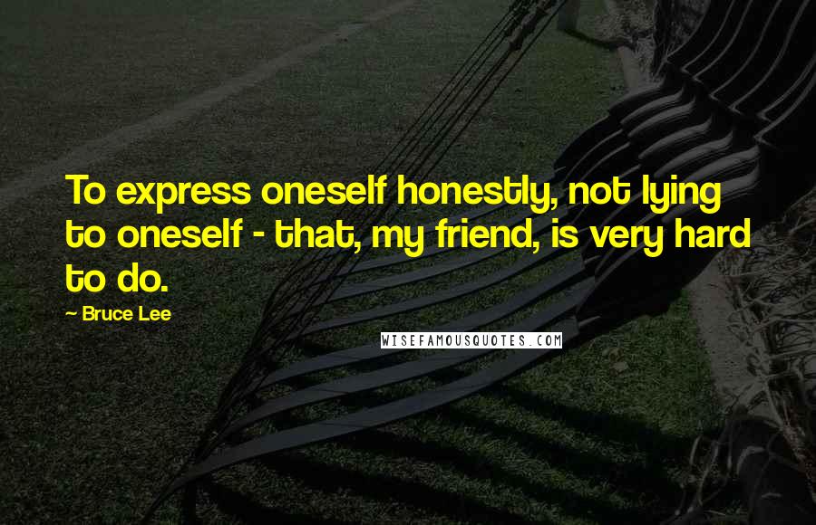 Bruce Lee Quotes: To express oneself honestly, not lying to oneself - that, my friend, is very hard to do.