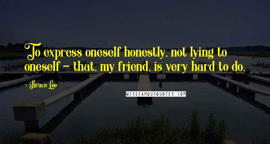 Bruce Lee Quotes: To express oneself honestly, not lying to oneself - that, my friend, is very hard to do.