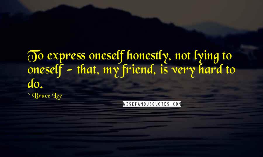 Bruce Lee Quotes: To express oneself honestly, not lying to oneself - that, my friend, is very hard to do.