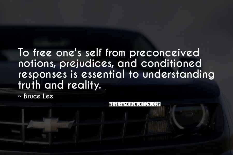 Bruce Lee Quotes: To free one's self from preconceived notions, prejudices, and conditioned responses is essential to understanding truth and reality.