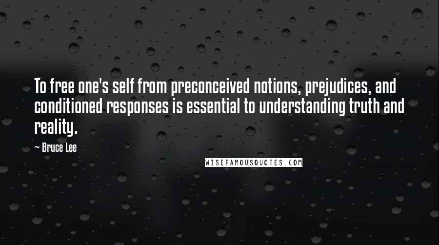 Bruce Lee Quotes: To free one's self from preconceived notions, prejudices, and conditioned responses is essential to understanding truth and reality.