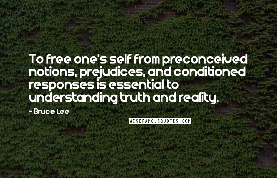 Bruce Lee Quotes: To free one's self from preconceived notions, prejudices, and conditioned responses is essential to understanding truth and reality.