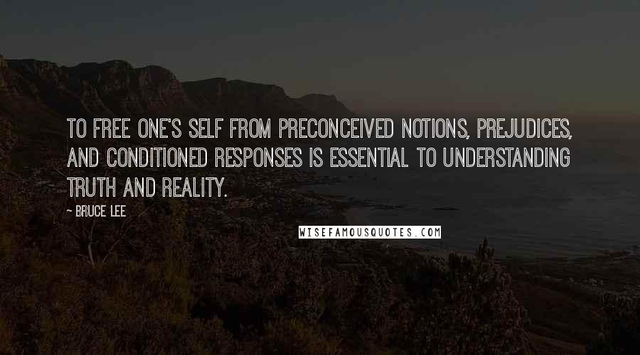 Bruce Lee Quotes: To free one's self from preconceived notions, prejudices, and conditioned responses is essential to understanding truth and reality.