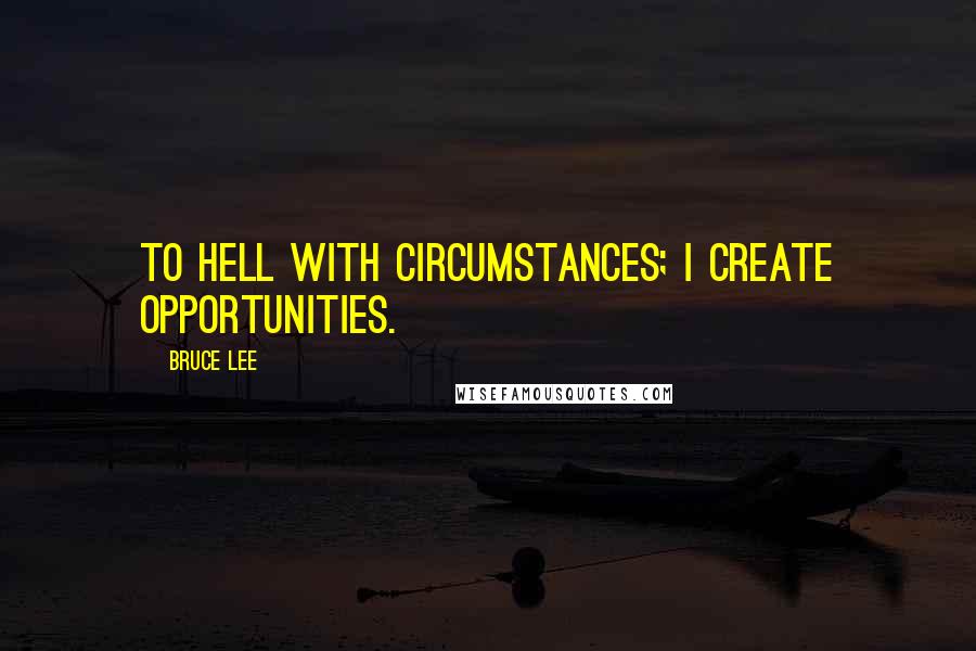 Bruce Lee Quotes: To hell with circumstances; I create opportunities.