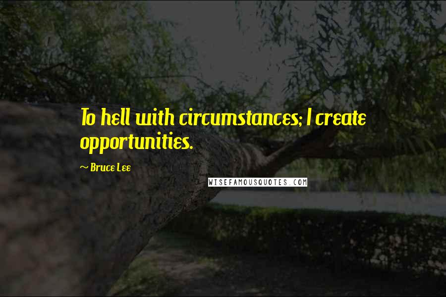 Bruce Lee Quotes: To hell with circumstances; I create opportunities.