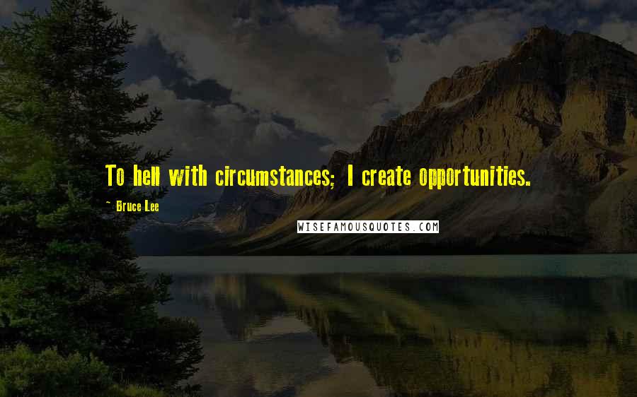 Bruce Lee Quotes: To hell with circumstances; I create opportunities.