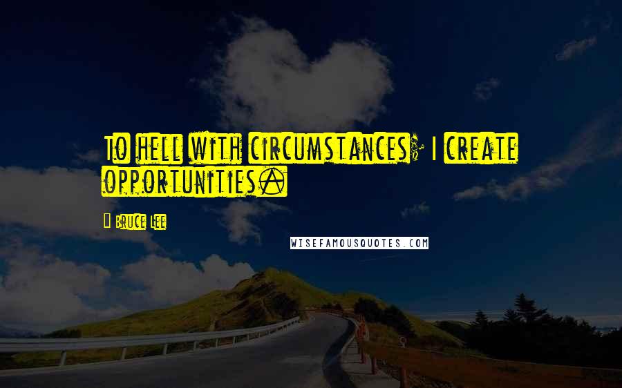 Bruce Lee Quotes: To hell with circumstances; I create opportunities.