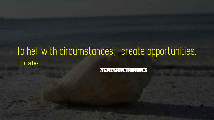 Bruce Lee Quotes: To hell with circumstances; I create opportunities.